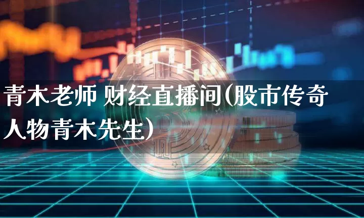 青木老师 财经直播间(股市传奇人物青木先生)_https://www.huakunhengjia.com_金融资讯_第1张
