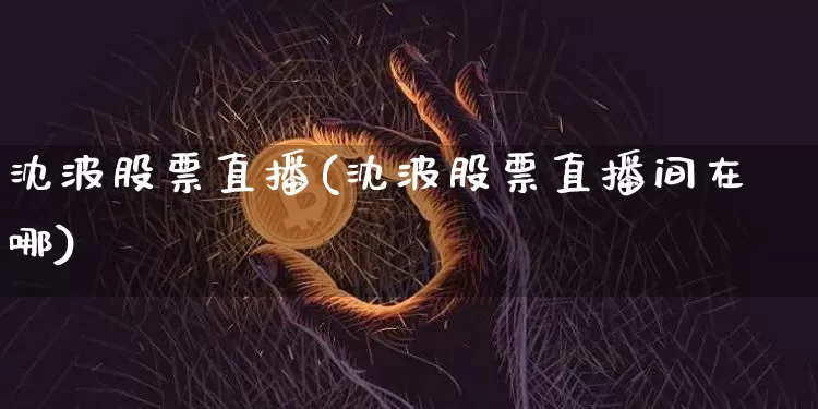 沈波股票直播(沈波股票直播间在哪)_https://www.huakunhengjia.com_期货资讯_第1张