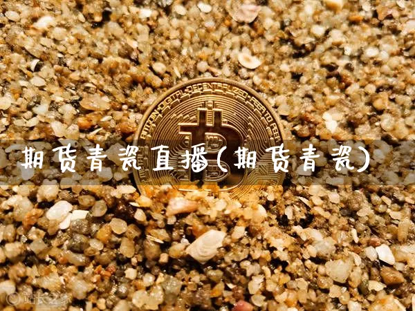 期货青瓷直播(期货青瓷)_https://www.huakunhengjia.com_财经资讯_第1张