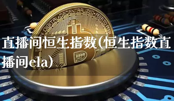 直播间恒生指数(恒生指数直播间ela)_https://www.huakunhengjia.com_期货资讯_第1张