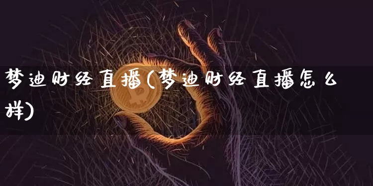 梦迪财经直播(梦迪财经直播怎么样)_https://www.huakunhengjia.com_金融资讯_第1张