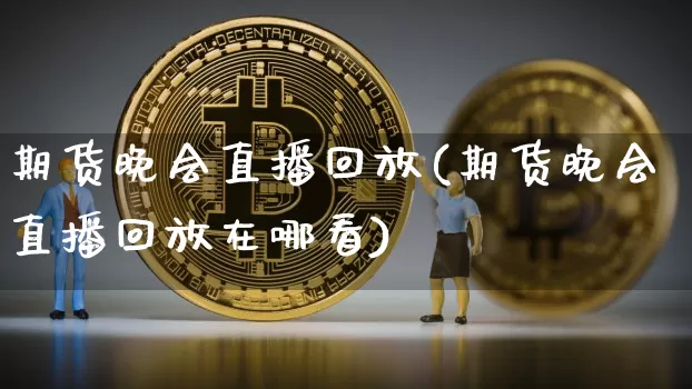 期货晚会直播回放(期货晚会直播回放在哪看)_https://www.huakunhengjia.com_财经资讯_第1张