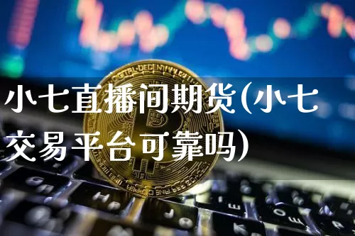 小七直播间期货(小七交易平台可靠吗)_https://www.huakunhengjia.com_期货资讯_第1张