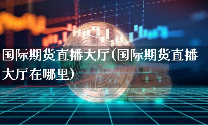 国际期货直播大厅(国际期货直播大厅在哪里)_https://www.huakunhengjia.com_期货资讯_第1张