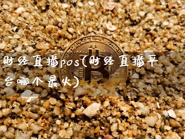 财经直播pos(财经直播平台哪个最火)_https://www.huakunhengjia.com_财经资讯_第1张