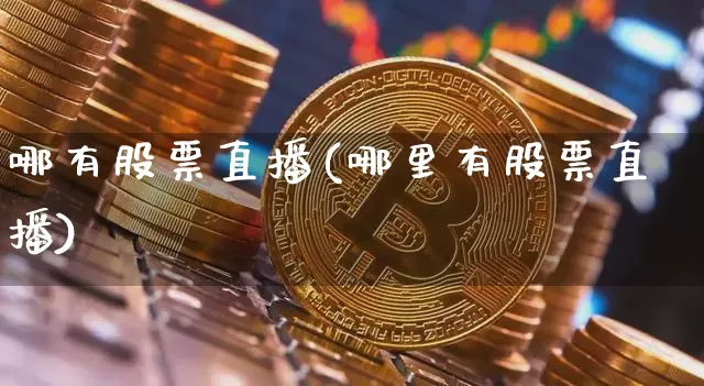 哪有股票直播(哪里有股票直播)_https://www.huakunhengjia.com_金融资讯_第1张