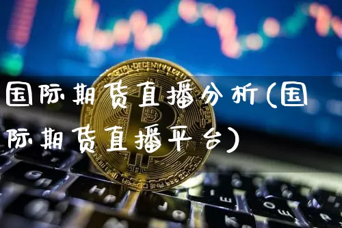 国际期货直播分析(国际期货直播平台)_https://www.huakunhengjia.com_股票资讯_第1张
