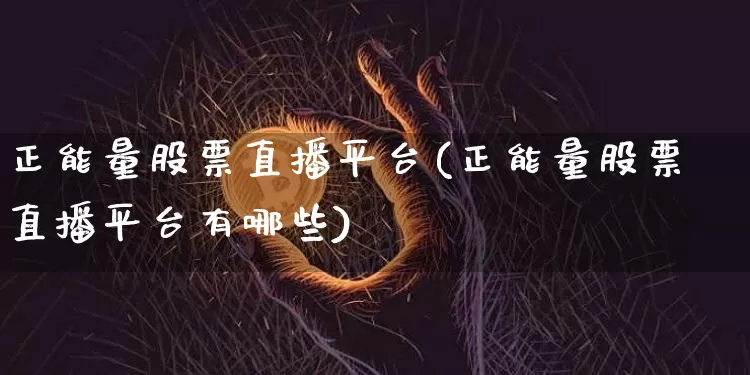 正能量股票直播平台(正能量股票直播平台有哪些)_https://www.huakunhengjia.com_股票资讯_第1张