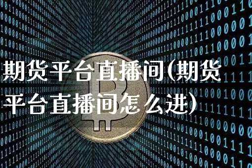 期货平台直播间(期货平台直播间怎么进)_https://www.huakunhengjia.com_期货资讯_第1张