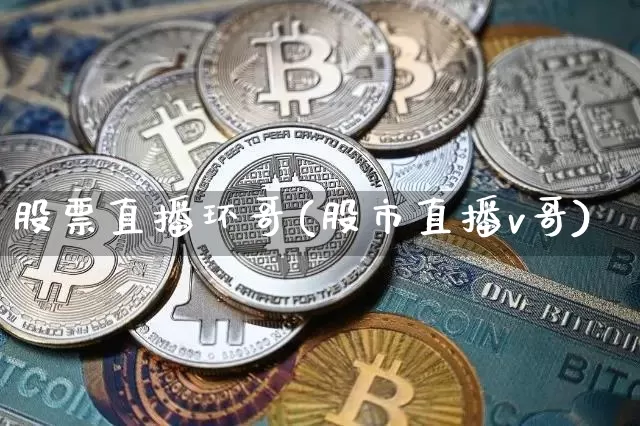 股票直播环哥(股市直播v哥)_https://www.huakunhengjia.com_期货资讯_第1张