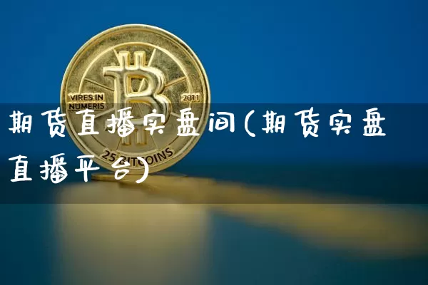 期货直播实盘间(期货实盘直播平台)_https://www.huakunhengjia.com_期货资讯_第1张