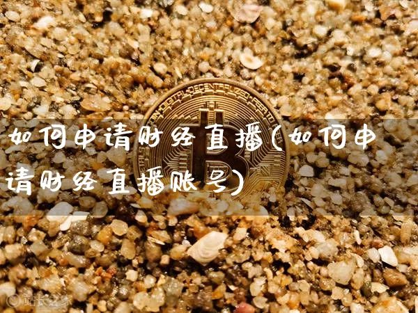 如何申请财经直播(如何申请财经直播账号)_https://www.huakunhengjia.com_财经资讯_第1张