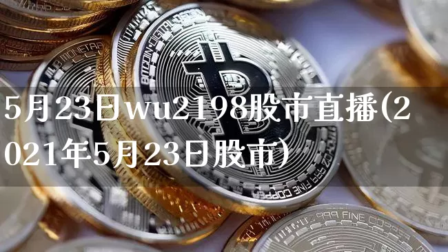 5月23日wu2198股市直播(2021年5月23日股市)_https://www.huakunhengjia.com_财经资讯_第1张