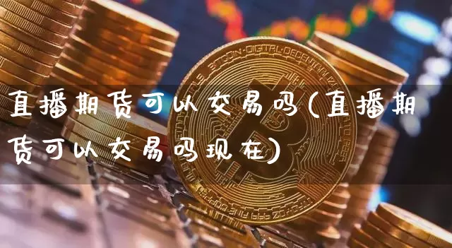 直播期货可以交易吗(直播期货可以交易吗现在)_https://www.huakunhengjia.com_期货资讯_第1张