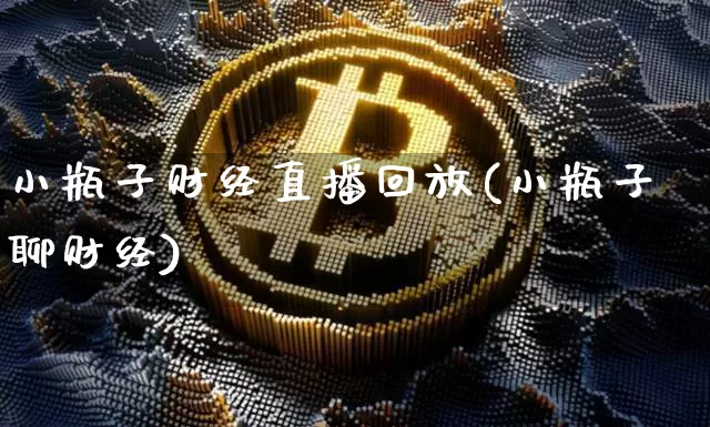 小瓶子财经直播回放(小瓶子聊财经)_https://www.huakunhengjia.com_期货资讯_第1张