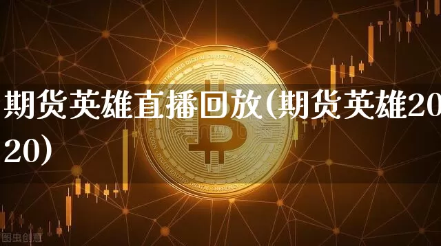 期货英雄直播回放(期货英雄2020)_https://www.huakunhengjia.com_财经资讯_第1张