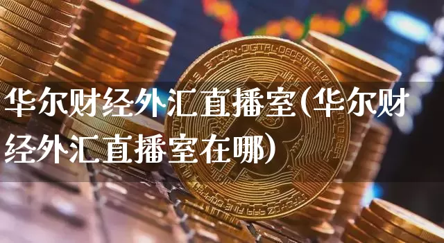华尔财经外汇直播室(华尔财经外汇直播室在哪)_https://www.huakunhengjia.com_期货资讯_第1张
