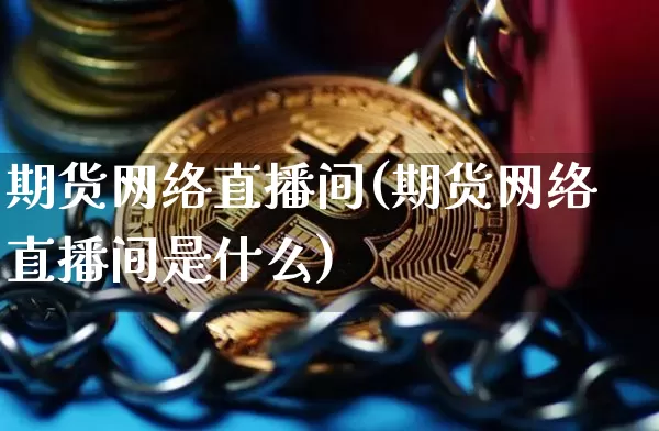 期货网络直播间(期货网络直播间是什么)_https://www.huakunhengjia.com_金融资讯_第1张