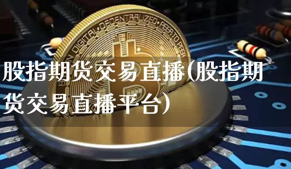 股指期货交易直播(股指期货交易直播平台)_https://www.huakunhengjia.com_期货资讯_第1张