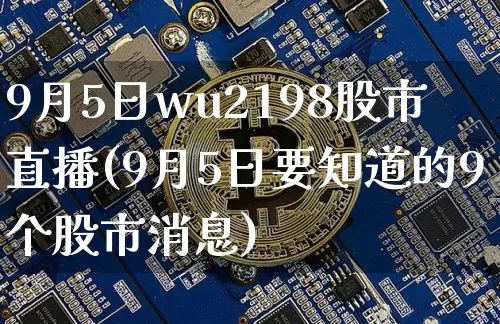 9月5日wu2198股市直播(9月5日要知道的9个股市消息)_https://www.huakunhengjia.com_财经资讯_第1张