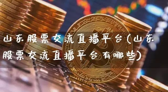 山东股票交流直播平台(山东股票交流直播平台有哪些)_https://www.huakunhengjia.com_金融资讯_第1张