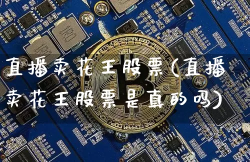 直播卖花王股票(直播卖花王股票是真的吗)_https://www.huakunhengjia.com_期货资讯_第1张