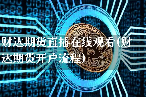 财达期货直播在线观看(财达期货开户流程)_https://www.huakunhengjia.com_期货资讯_第1张
