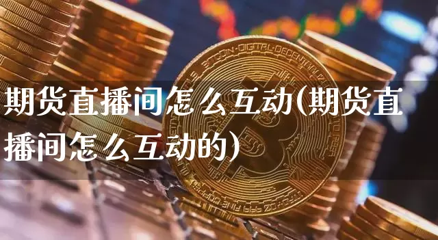 期货直播间怎么互动(期货直播间怎么互动的)_https://www.huakunhengjia.com_财经资讯_第1张