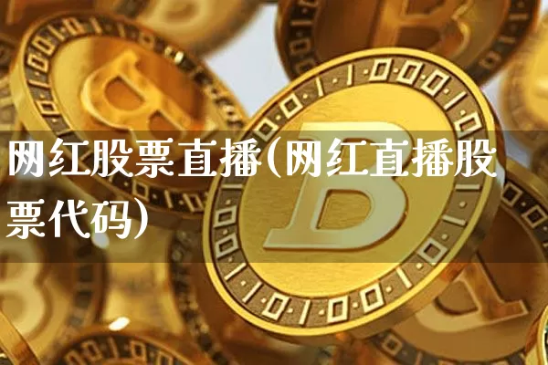 网红股票直播(网红直播股票代码)_https://www.huakunhengjia.com_期货资讯_第1张
