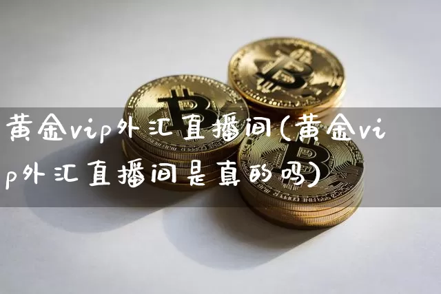 黄金vip外汇直播间(黄金vip外汇直播间是真的吗)_https://www.huakunhengjia.com_财经资讯_第1张