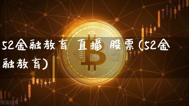 52金融教育 直播 股票(52金融教育)_https://www.huakunhengjia.com_股票资讯_第1张