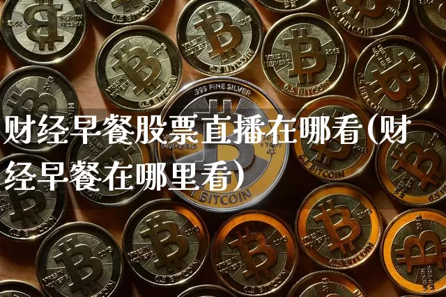 财经早餐股票直播在哪看(财经早餐在哪里看)_https://www.huakunhengjia.com_期货资讯_第1张