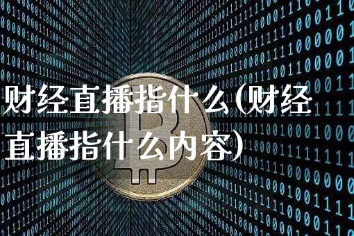 财经直播指什么(财经直播指什么内容)_https://www.huakunhengjia.com_期货资讯_第1张
