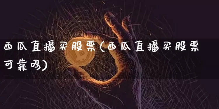 西瓜直播买股票(西瓜直播买股票可靠吗)_https://www.huakunhengjia.com_期货资讯_第1张