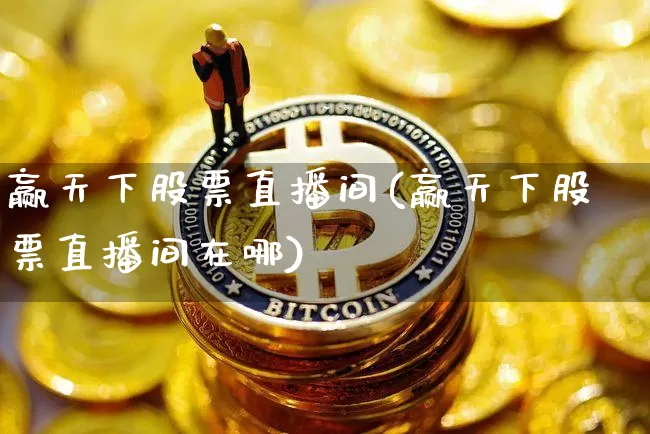 赢天下股票直播间(赢天下股票直播间在哪)_https://www.huakunhengjia.com_股票资讯_第1张