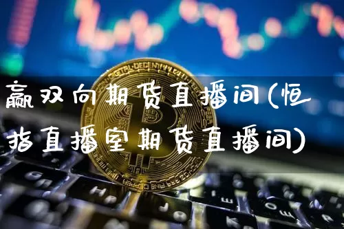赢双向期货直播间(恒指直播室期货直播间)_https://www.huakunhengjia.com_期货资讯_第1张