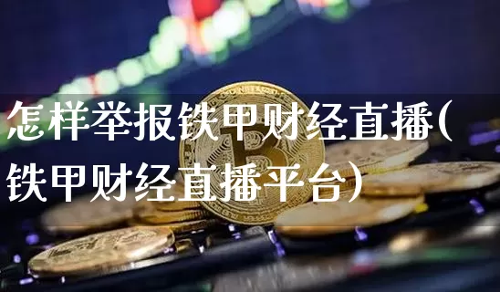 怎样举报铁甲财经直播(铁甲财经直播平台)_https://www.huakunhengjia.com_期货资讯_第1张