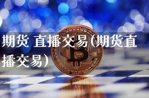 期货 直播交易(期货直播交易)_https://www.huakunhengjia.com_财经资讯_第1张