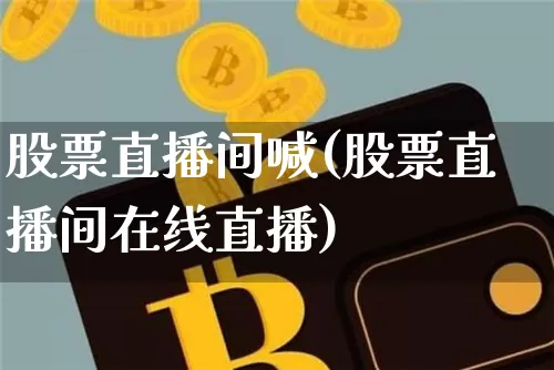股票直播间喊(股票直播间在线直播)_https://www.huakunhengjia.com_期货资讯_第1张