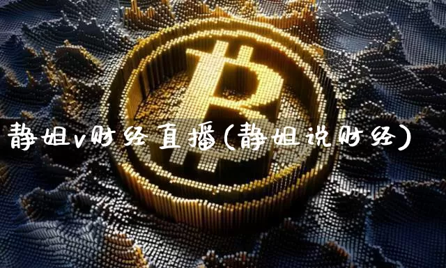 静姐v财经直播(静姐说财经)_https://www.huakunhengjia.com_财经资讯_第1张
