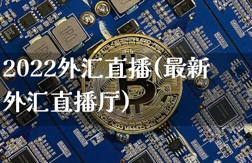 2022外汇直播(最新外汇直播厅)_https://www.huakunhengjia.com_期货资讯_第1张