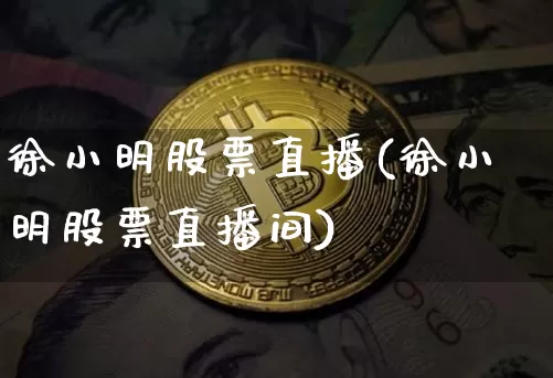 徐小明股票直播(徐小明股票直播间)_https://www.huakunhengjia.com_期货资讯_第1张