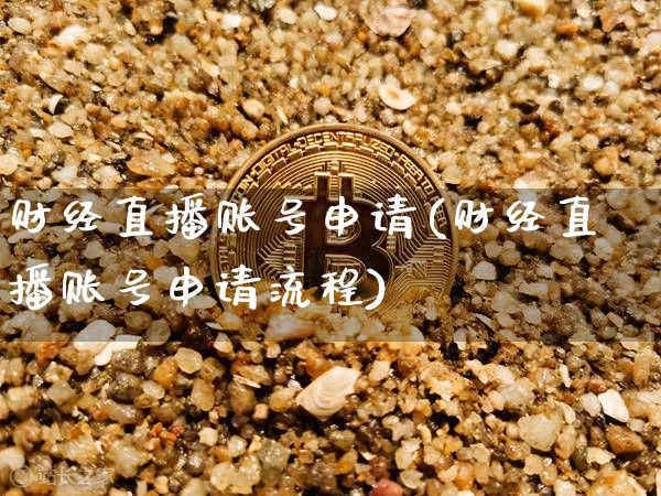 财经直播账号申请(财经直播账号申请流程)_https://www.huakunhengjia.com_期货资讯_第1张