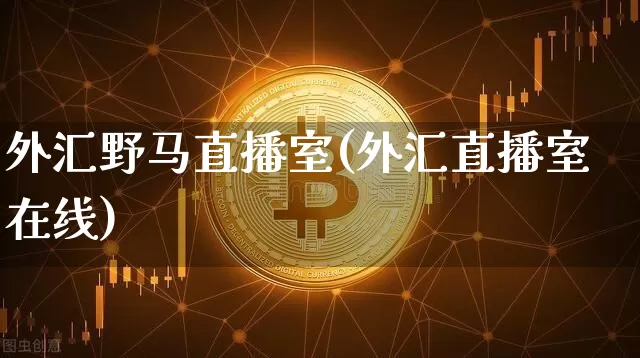 外汇野马直播室(外汇直播室在线)_https://www.huakunhengjia.com_金融资讯_第1张