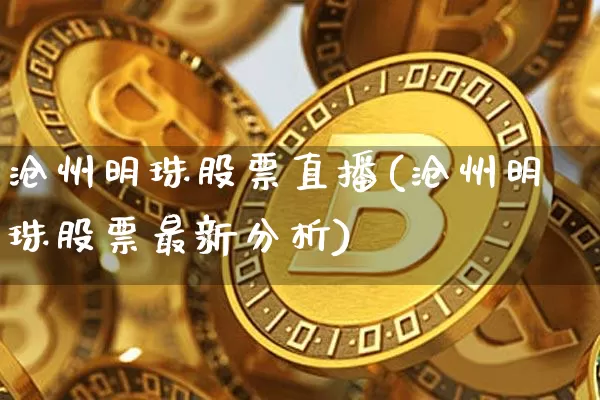 沧州明珠股票直播(沧州明珠股票最新分析)_https://www.huakunhengjia.com_期货资讯_第1张