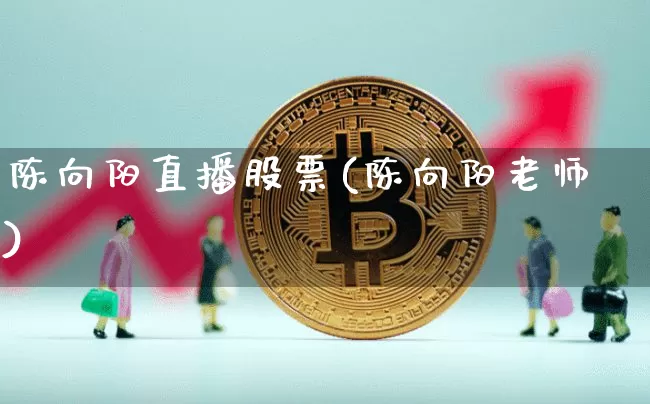 陈向阳直播股票(陈向阳老师)_https://www.huakunhengjia.com_金融资讯_第1张
