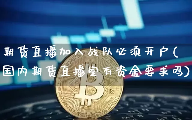 期货直播加入战队必须开户(国内期货直播室有资金要求吗)_https://www.huakunhengjia.com_期货资讯_第1张