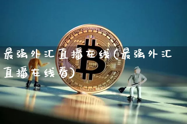 最强外汇直播在线(最强外汇直播在线看)_https://www.huakunhengjia.com_期货资讯_第1张