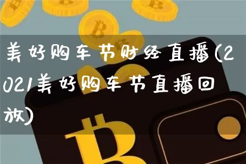 美好购车节财经直播(2021美好购车节直播回放)_https://www.huakunhengjia.com_金融资讯_第1张