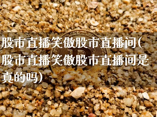 股市直播笑傲股市直播间(股市直播笑傲股市直播间是真的吗)_https://www.huakunhengjia.com_股票资讯_第1张